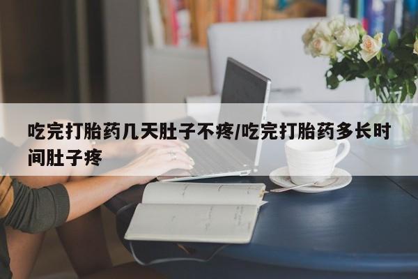 堕胎药购买联系吃完打胎药几天肚子不疼/吃完打胎药多长时间肚子疼
