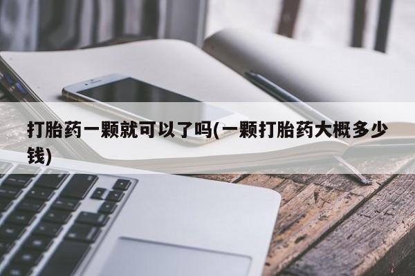 堕胎药购买联系打胎药一颗就可以了吗(一颗打胎药大概多少钱)