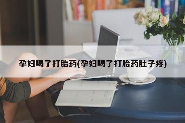 堕胎药购买联系孕妇喝了打胎药(孕妇喝了打胎药肚子疼)