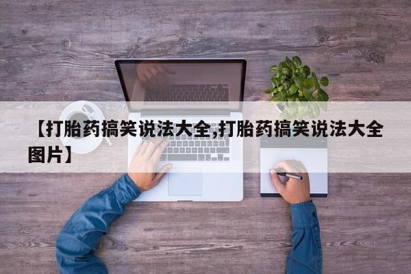 堕胎药购买联系【打胎药搞笑说法大全,打胎药搞笑说法大全图片】