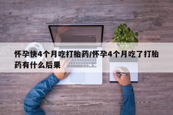 堕胎药购买联系怀孕快4个月吃打胎药/怀孕4个月吃了打胎药有什么后果