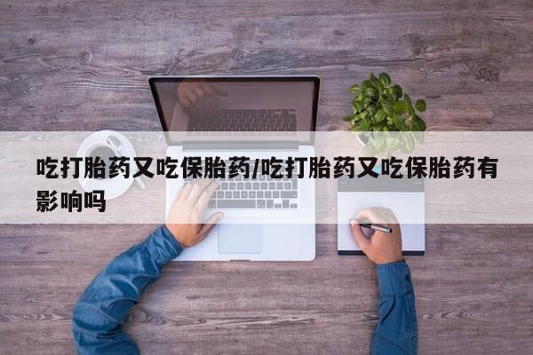 堕胎药购买联系吃打胎药又吃保胎药/吃打胎药又吃保胎药有影响吗