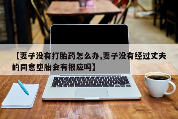 堕胎药购买联系【妻子没有打胎药怎么办,妻子没有经过丈夫的同意堕胎会有报应吗】