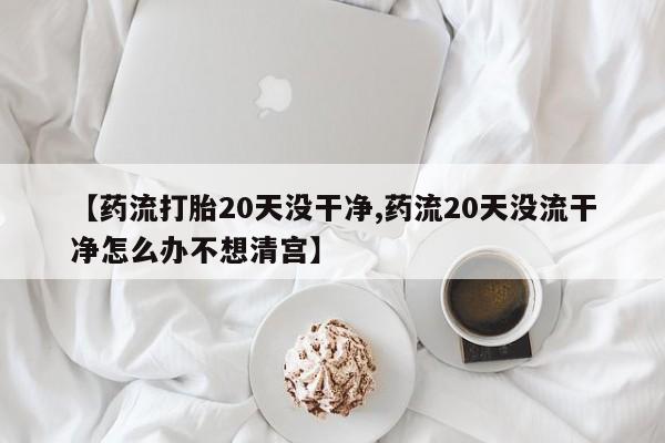 堕胎药购买联系【药流打胎20天没干净,药流20天没流干净怎么办不想清宫】