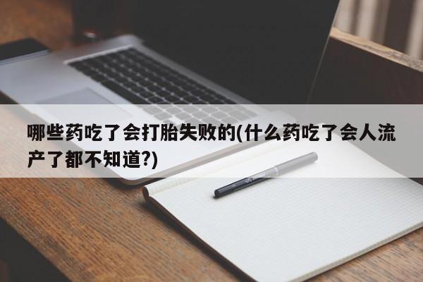 堕胎药购买联系哪些药吃了会打胎失败的(什么药吃了会人流产了都不知道?)