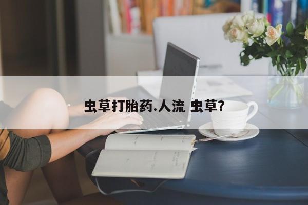堕胎药购买联系虫草打胎药.人流 虫草？