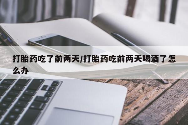 堕胎药购买联系打胎药吃了前两天/打胎药吃前两天喝酒了怎么办