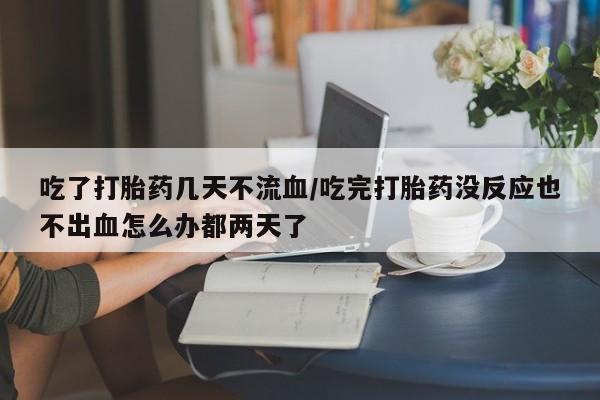 堕胎药购买联系吃了打胎药几天不流血/吃完打胎药没反应也不出血怎么办都两天了