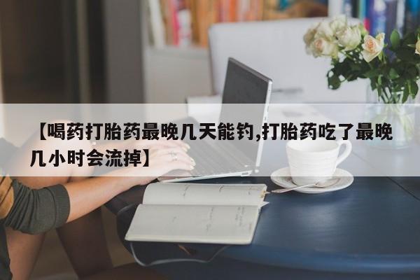 堕胎药购买联系【喝药打胎药最晚几天能钓,打胎药吃了最晚几小时会流掉】