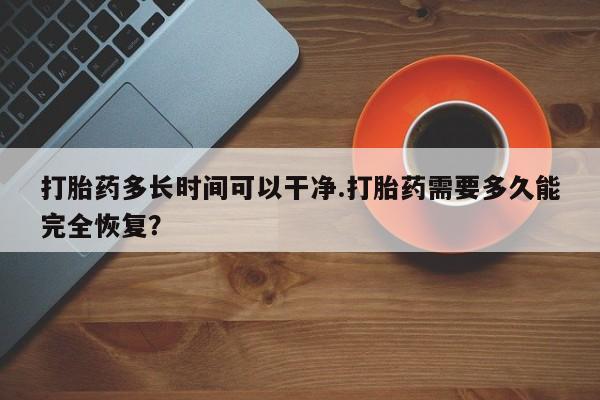 堕胎药购买联系打胎药多长时间可以干净.打胎药需要多久能完全恢复？