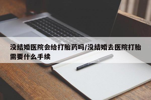 堕胎药购买联系没结婚医院会给打胎药吗/没结婚去医院打胎需要什么手续