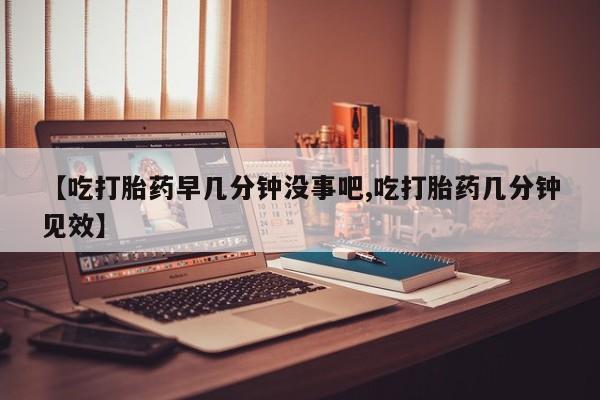 堕胎药购买联系【吃打胎药早几分钟没事吧,吃打胎药几分钟见效】