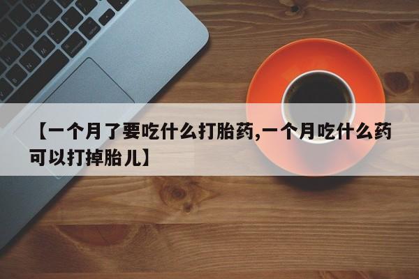 堕胎药购买联系【一个月了要吃什么打胎药,一个月吃什么药可以打掉胎儿】