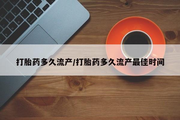 堕胎药购买联系打胎药多久流产/打胎药多久流产最佳时间