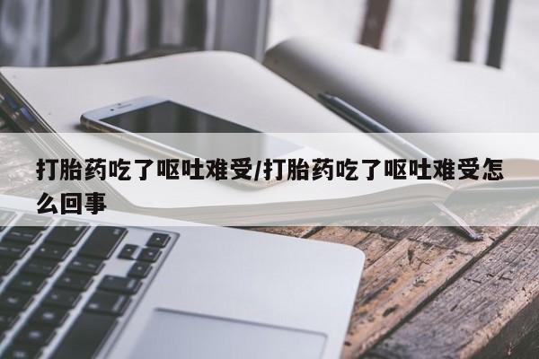 堕胎药购买联系打胎药吃了呕吐难受/打胎药吃了呕吐难受怎么回事