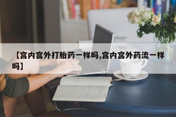 堕胎药购买联系【宫内宫外打胎药一样吗,宫内宫外药流一样吗】