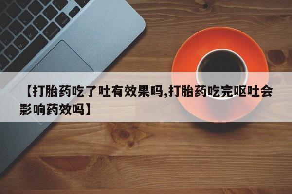 堕胎药购买联系【打胎药吃了吐有效果吗,打胎药吃完呕吐会影响药效吗】