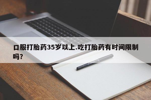 堕胎药购买联系口服打胎药35岁以上.吃打胎药有时间限制吗？