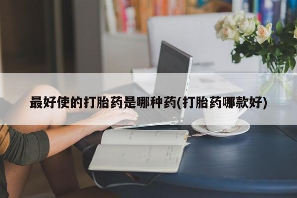 堕胎药购买联系最好使的打胎药是哪种药(打胎药哪款好)