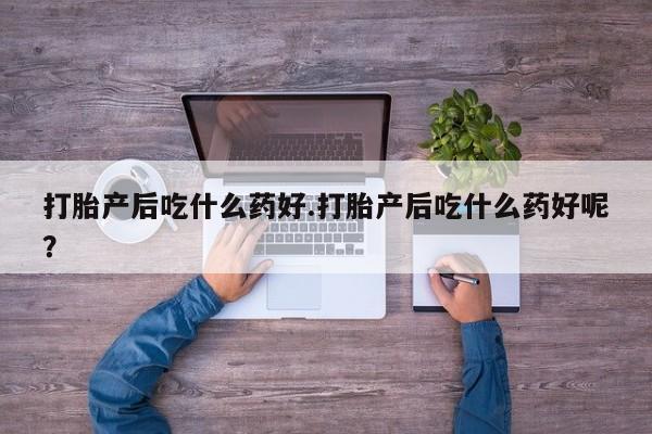 堕胎药购买联系打胎产后吃什么药好.打胎产后吃什么药好呢？