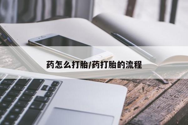 堕胎药购买联系药怎么打胎/药打胎的流程
