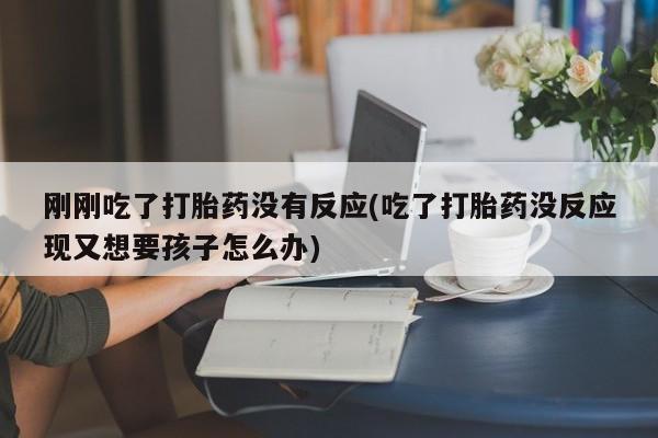 堕胎药购买联系刚刚吃了打胎药没有反应(吃了打胎药没反应现又想要孩子怎么办)