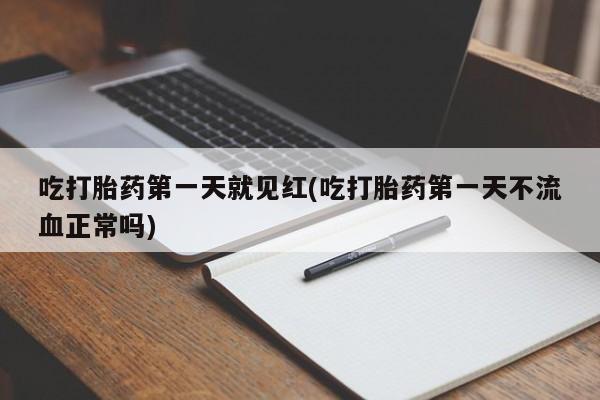 堕胎药购买联系吃打胎药第一天就见红(吃打胎药第一天不流血正常吗)