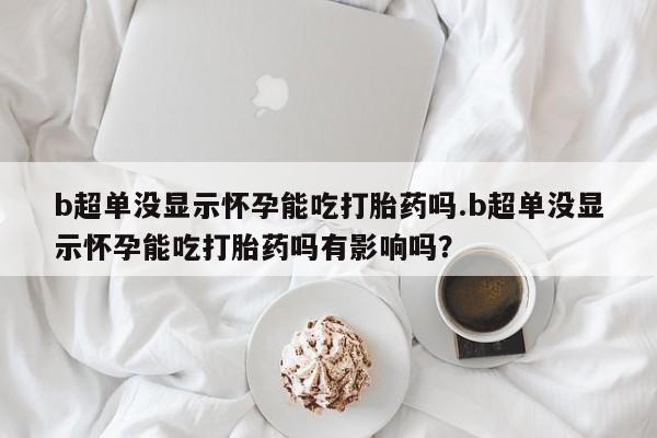堕胎药购买联系b超单没显示怀孕能吃打胎药吗.b超单没显示怀孕能吃打胎药吗有影响吗？