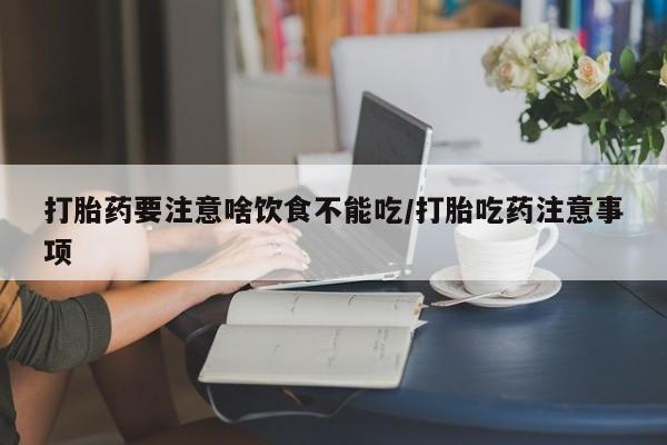 堕胎药购买联系打胎药要注意啥饮食不能吃/打胎吃药注意事项