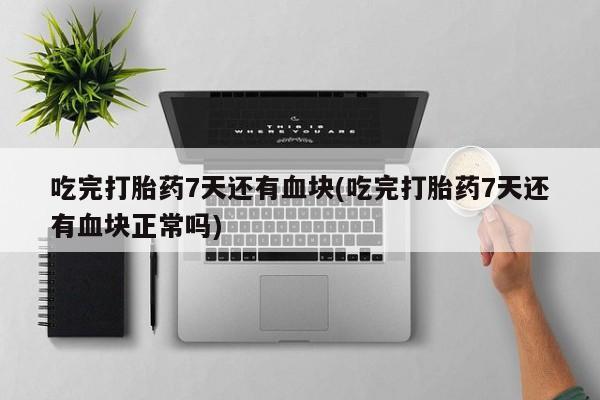 堕胎药购买联系吃完打胎药7天还有血块(吃完打胎药7天还有血块正常吗)