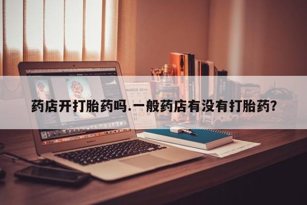 堕胎药购买联系药店开打胎药吗.一般药店有没有打胎药？