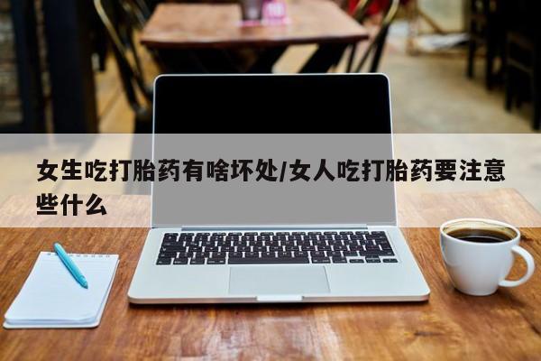 堕胎药购买联系女生吃打胎药有啥坏处/女人吃打胎药要注意些什么