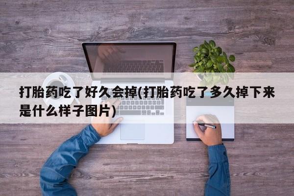 堕胎药购买联系打胎药吃了好久会掉(打胎药吃了多久掉下来是什么样子图片)