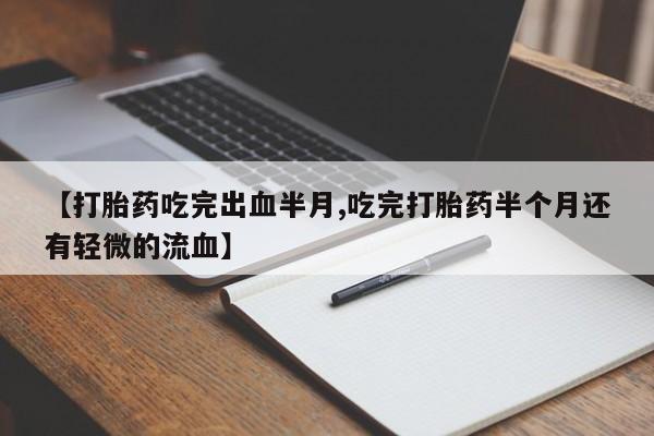 堕胎药购买联系【打胎药吃完出血半月,吃完打胎药半个月还有轻微的流血】