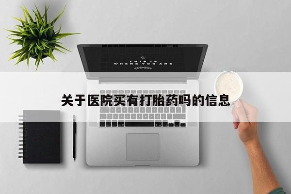 堕胎药购买联系关于医院买有打胎药吗的信息