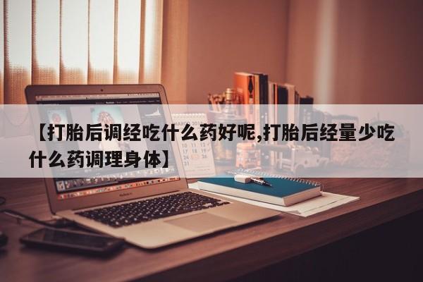 堕胎药购买联系【打胎后调经吃什么药好呢,打胎后经量少吃什么药调理身体】