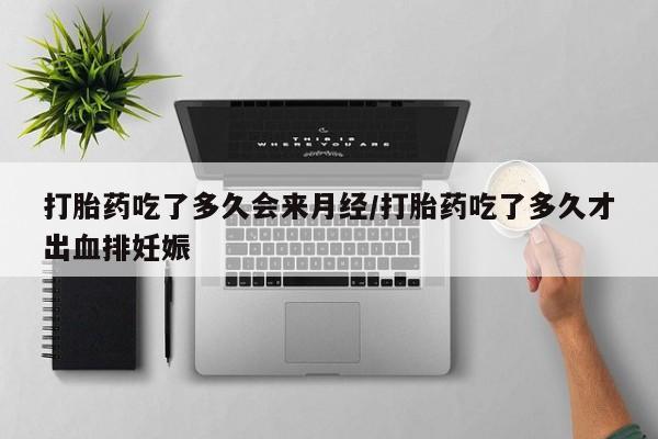 堕胎药购买联系打胎药吃了多久会来月经/打胎药吃了多久才出血排妊娠