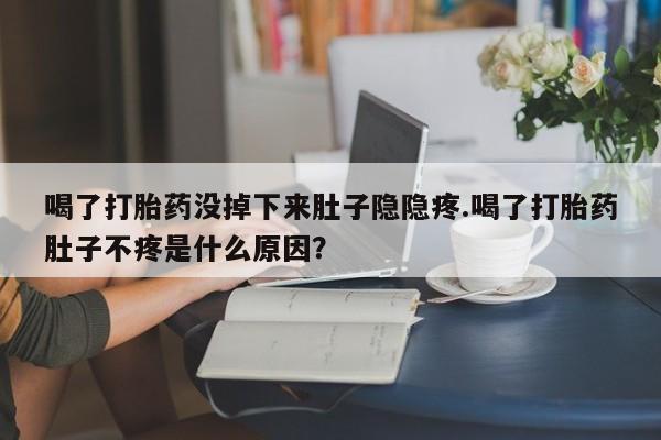 堕胎药购买联系喝了打胎药没掉下来肚子隐隐疼.喝了打胎药肚子不疼是什么原因？