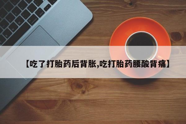 堕胎药购买联系【吃了打胎药后背胀,吃打胎药腰酸背痛】