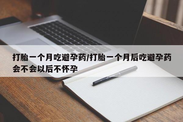 堕胎药购买联系打胎一个月吃避孕药/打胎一个月后吃避孕药会不会以后不怀孕