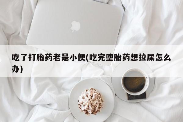 堕胎药购买联系吃了打胎药老是小便(吃完堕胎药想拉屎怎么办)