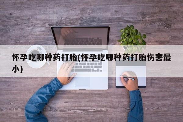堕胎药购买联系怀孕吃哪种药打胎(怀孕吃哪种药打胎伤害最小)