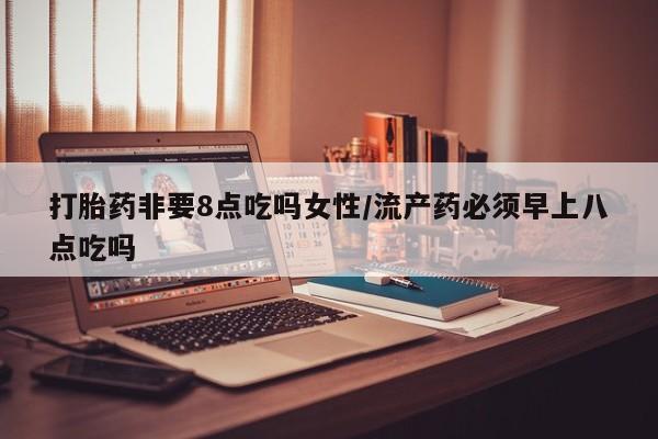 堕胎药购买联系打胎药非要8点吃吗女性/流产药必须早上八点吃吗