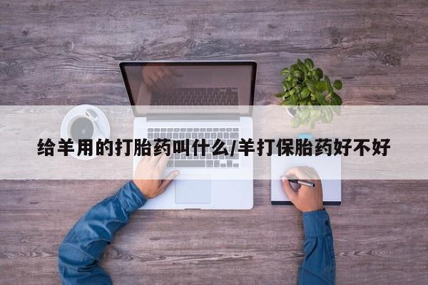 堕胎药购买联系给羊用的打胎药叫什么/羊打保胎药好不好