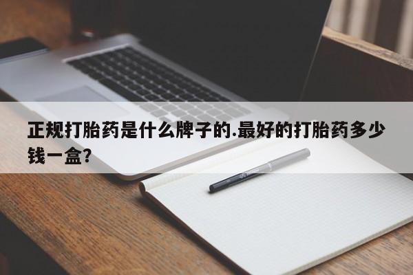 堕胎药购买联系正规打胎药是什么牌子的.最好的打胎药多少钱一盒？