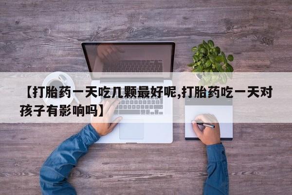 堕胎药购买联系【打胎药一天吃几颗最好呢,打胎药吃一天对孩子有影响吗】