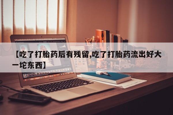 堕胎药购买联系【吃了打胎药后有残留,吃了打胎药流出好大一坨东西】