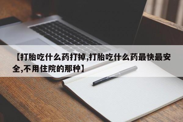 堕胎药购买联系【打胎吃什么药打掉,打胎吃什么药最快最安全,不用住院的那种】