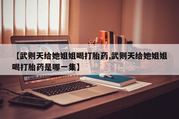 堕胎药购买联系【武则天给她姐姐喝打胎药,武则天给她姐姐喝打胎药是哪一集】