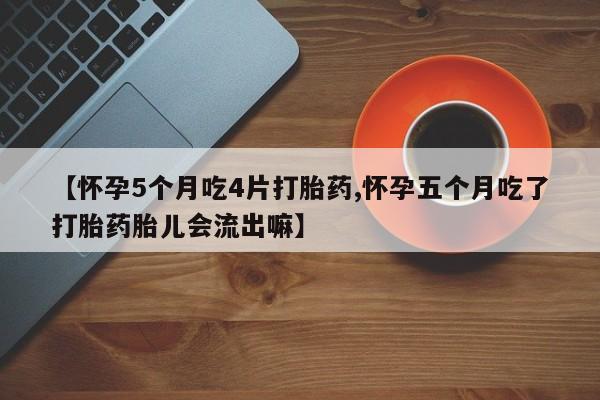 堕胎药购买联系【怀孕5个月吃4片打胎药,怀孕五个月吃了打胎药胎儿会流出嘛】